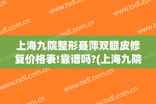 上海九院整形聂萍双眼皮修复价格表!靠谱吗?(上海九院整形双眼皮修复医生)