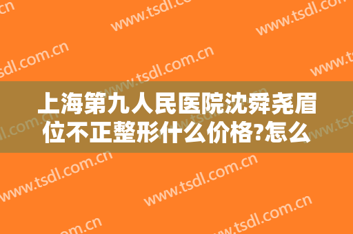 上海第九人民医院沈舜尧眉位不正整形什么价格?怎么样?