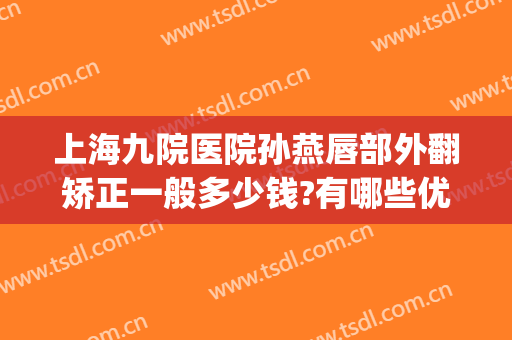 上海九院医院孙燕唇部外翻矫正一般多少钱?有哪些优势?(唇外翻矫正术多少钱)