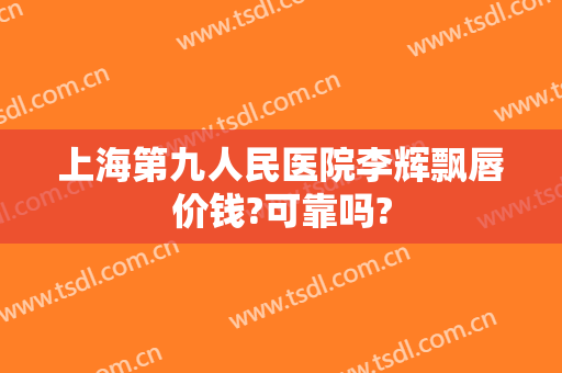 上海第九人民医院李辉飘唇价钱?可靠吗?