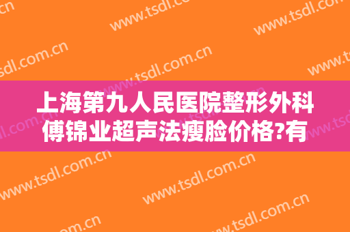 上海第九人民医院整形外科傅锦业超声法瘦脸价格?有哪些优势?