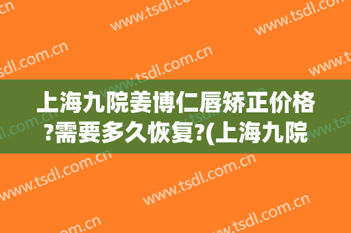 上海九院姜博仁唇矫正价格?需要多久恢复?(上海九院正颌手术价格)