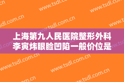 上海第九人民医院整形外科李寅炜眼睑凹陷一般价位是多少钱?贵不贵?