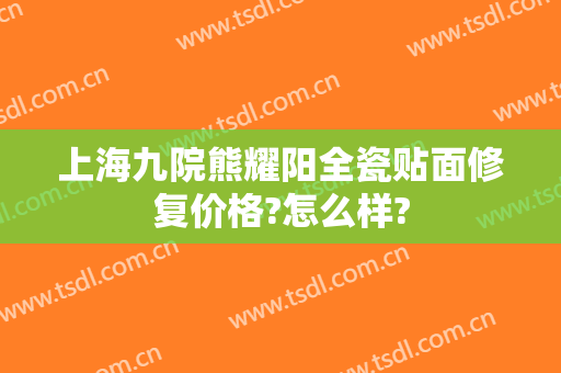 上海九院熊耀阳全瓷贴面修复价格?怎么样?