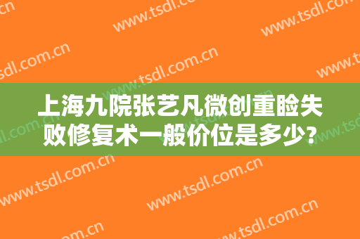 上海九院张艺凡微创重睑失败修复术一般价位是多少?有哪些优势?