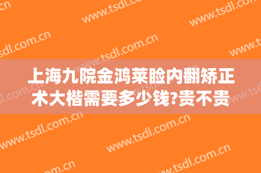 上海九院金鸿莱睑内翻矫正术大楷需要多少钱?贵不贵?(睑内翻矫正术费用)