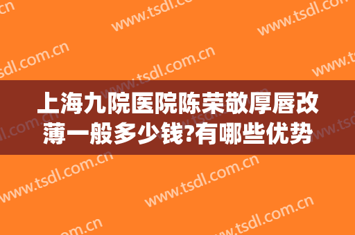 上海九院医院陈荣敬厚唇改薄一般多少钱?有哪些优势?(上海九院厚唇改薄哪个医生好)