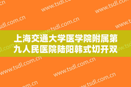 上海交通大学医学院附属第九人民医院陆阳韩式切开双眼皮一般价位是多少?效果怎么样?