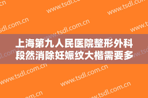 上海第九人民医院整形外科段然消除妊娠纹大楷需要多少费用?需要多久恢复?
