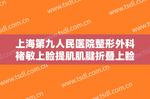 上海第九人民医院整形外科褚敏上睑提肌肌腱折叠上睑下垂矫正术一般价位是多少费用?可靠吗?