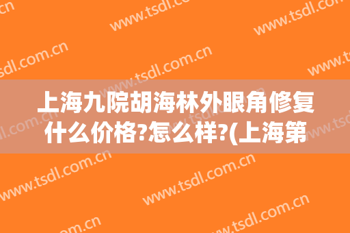 上海九院胡海林外眼角修复什么价格?怎么样?(上海第九医院眼科胡海林)