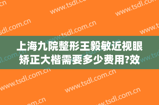 上海九院整形王毅敏近视眼矫正大楷需要多少费用?效果怎么样?(上海九院激光矫正近视)