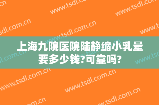 上海九院医院陆静缩小乳晕要多少钱?可靠吗?