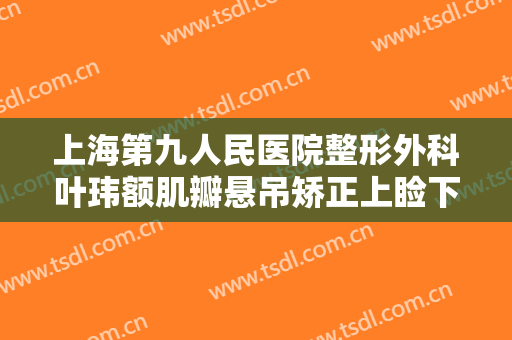 上海第九人民医院整形外科叶玮额肌瓣悬吊矫正上睑下垂要多少钱?多长时间恢复?