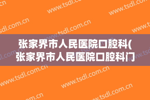 张家界市人民医院口腔科(张家界市人民医院口腔科门诊刘)