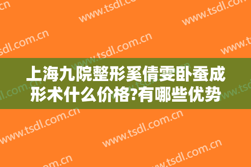 上海九院整形奚倩雯卧蚕成形术什么价格?有哪些优势?
