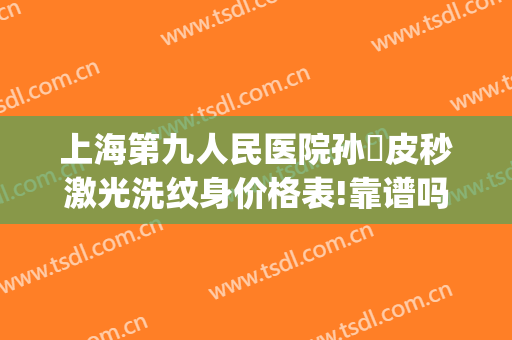 上海第九人民医院孙喆皮秒激光洗纹身价格表!靠谱吗?(郑州皮秒洗纹身医院)