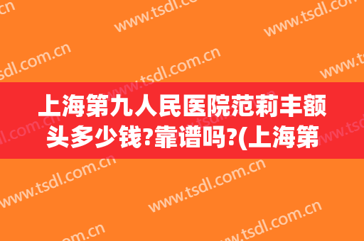 上海第九人民医院范莉丰额头多少钱?靠谱吗?(上海第九人民医院割眼袋要多少钱)