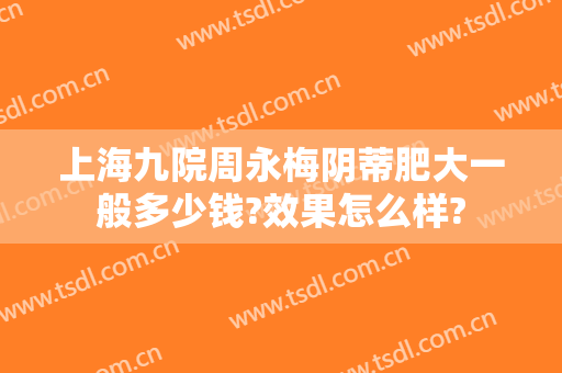 上海九院周永梅阴蒂肥大一般多少钱?效果怎么样?