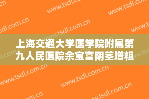 上海交通大学医学院附属第九人民医院余宝富阴茎增粗手术什么价格?需要多久恢复?