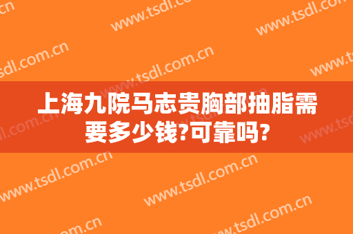上海九院马志贵胸部抽脂需要多少钱?可靠吗?