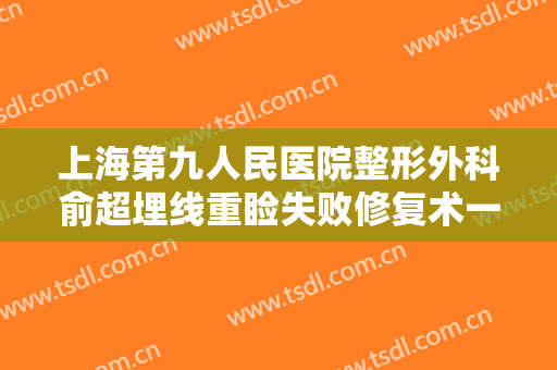 上海第九人民医院整形外科俞超埋线重睑失败修复术一般多少钱?好不好?