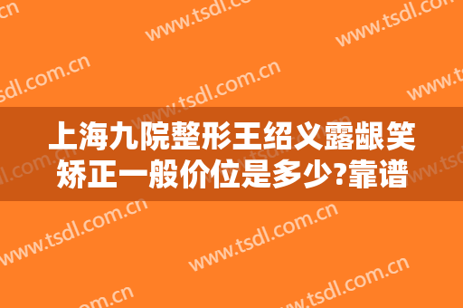 上海九院整形王绍义露龈笑矫正一般价位是多少?靠谱吗?