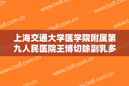 上海交通大学医学院附属第九人民医院王博切除副乳多少钱?好不好?