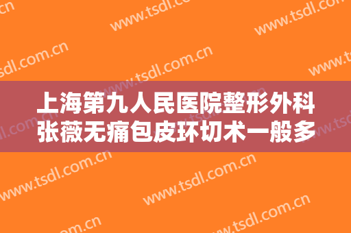 上海第九人民医院整形外科张薇无痛包皮环切术一般多少钱?效果怎么样?