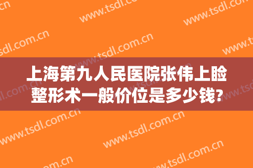 上海第九人民医院张伟上睑整形术一般价位是多少钱?好不好?(上海第九人民医院眼部整形价格)
