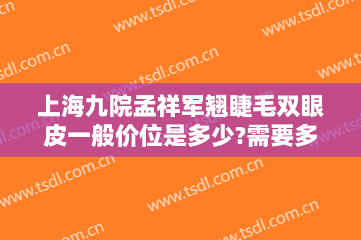上海九院孟祥军翘睫毛双眼皮一般价位是多少?需要多久恢复?