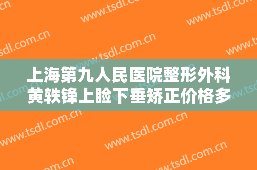 上海第九人民医院整形外科黄轶锋上睑下垂矫正价格多少钱?多长时间恢复?