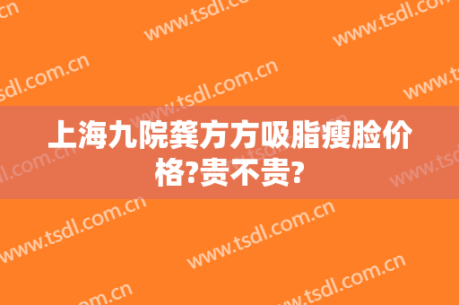上海九院龚方方吸脂瘦脸价格?贵不贵?
