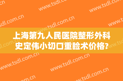 上海第九人民医院整形外科史定伟小切口重睑术价格?好不好?(上海第九人民医院整形案例)