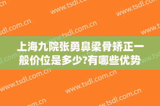 上海九院张勇鼻梁骨矫正一般价位是多少?有哪些优势?(上海九院鼻子矫正多少钱)