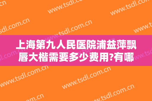 上海第九人民医院浦益萍飘唇大楷需要多少费用?有哪些优势?