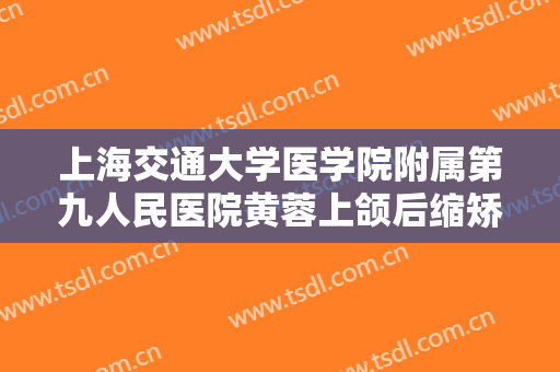 上海交通大学医学院附属第九人民医院黄蓉上颌后缩矫正一般价位是多少?可靠吗?