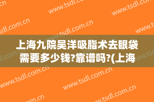 上海九院吴洋吸脂术去眼袋需要多少钱?靠谱吗?(上海九医院割眼袋多少钱)