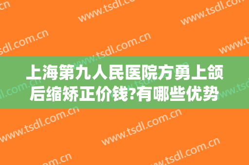 上海第九人民医院方勇上颌后缩矫正价钱?有哪些优势?(上海九院正颌手术成功率)