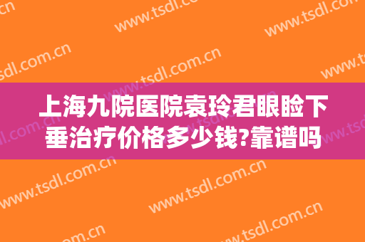 上海九院医院袁玲君眼睑下垂治疗价格多少钱?靠谱吗?(上海第九人民医院眼睑下垂手术价格)