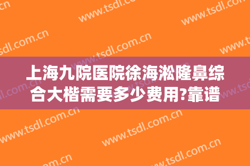 上海九院医院徐海淞隆鼻综合大楷需要多少费用?靠谱吗?(上海九院隆鼻大概多少钱)