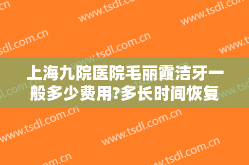 上海九院医院毛丽霞洁牙一般多少费用?多长时间恢复?