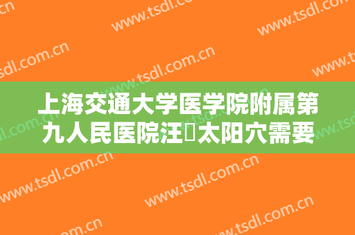 上海交通大学医学院附属第九人民医院汪湧太阳穴需要多少费用?可靠吗?