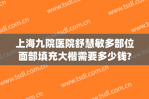 上海九院医院舒慧敏多部位面部填充大楷需要多少钱?靠谱吗?(上海九院面部脂肪填充)