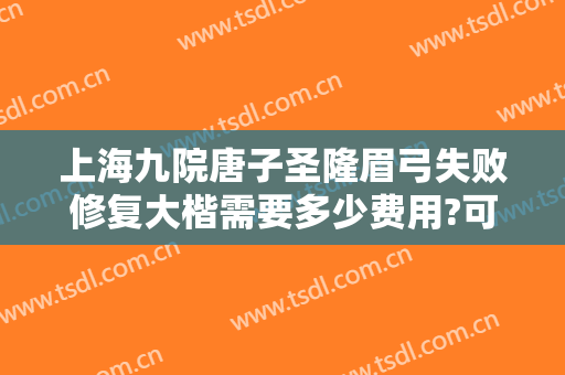 上海九院唐子圣隆眉弓失败修复大楷需要多少费用?可靠吗?