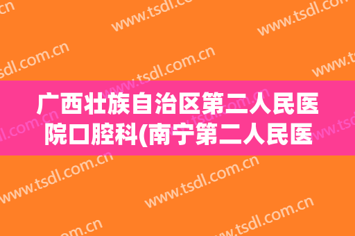 广西壮族自治区第二人民医院口腔科(南宁第二人民医院口腔科)