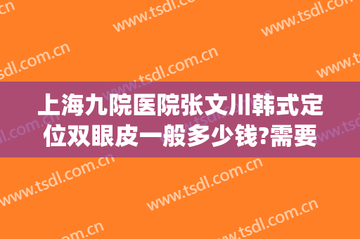 上海九院医院张文川韩式定位双眼皮一般多少钱?需要多久恢复?(上海九院张路双眼皮怎么样)
