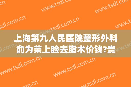 上海第九人民医院整形外科俞为荣上睑去脂术价钱?贵不贵?(上海第九人民医院上睑下垂手术费用)