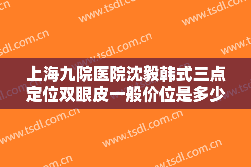 上海九院医院沈毅韩式三点定位双眼皮一般价位是多少费用?多长时间恢复?