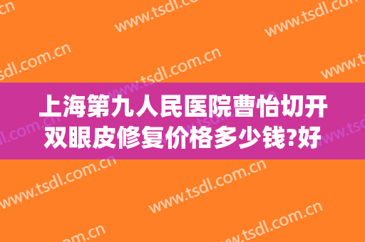 上海第九人民医院曹怡切开双眼皮修复价格多少钱?好不好?(上海九院双眼皮修复费用)
